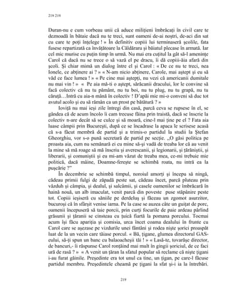 219
Duran-nu e cum vorbeau unii că aduce miliţieni îmbrăcaţi în civil care te
deznoadă în bătaie dacă nu te treci, sunt oameni de-ai noştri, de-aci din sat
cu care te poţi înţelege ! » În definitiv copiii lui terminaseră şcolile, fata
fusese repartizată ca învăţătoare la Căldăraru şi băiatul plecase în armată. Iar
cel mic murise cu puţin timp în urmă. Nu mai era cuţitul la gât să-l ameninţe
Carol că dacă nu se trece o să vază el pe dracu, îi dă copiii-ăia afară din
şcoli. Şi chiar mimă un dialog între el şi Carol : « De ce nu te treci, nea
Ionele, ce abţinere ai ? » « N-am nicio abţinere, Carole, mai aştept şi eu să
văd ce face lumea ! » « Pe cine mai aştepţi, nu vezi că americanii dumitale
nu mai vin ! » « Pe aia mă-ti o aştept, sărăcanii dracului, lor le convine să
facă colectiv că nu tu pământ, nu tu boi, nu tu plug, nu tu grapă, nu tu
căruţă…Intră cu aia-n mână în colectiv ! D’apăi mie mi-o conveni să duc tot
avutul acolo şi eu să rămân ca un prost pe bătătură ? »
Ioviţă nu mai ieşi zile întregi din casă, parcă ceva se rupsese în el, se
gândea că de acum încolo îi cam trecuse făina prin traistă, dacă se înscrie la
colectiv n-are decât să se culce şi să moară, cine-l mai ţine pe el ? Fata aia
luase câmpii prin Bucureşti, după ce se încadrase la apaca le scrisese acasă
că s-a făcut membră de partid şi a trimis-o partidul la studii la Ştefan
Gheorghiu, vor s-o pună secretară de partid pe secţie. ,,O găsi politica pe
proasta aia, cum nu semănară ei cu mine să-şi vadă de treaba lor că au venit
la mine să mă roage să mă înscriu şi averescanii, şi legionarii, şi ţărăniştii, şi
liberarii, şi comuniştii şi eu mi-am văzut de treaba mea, ce-mi trebuie mie
politică, dacă mâine, Doamne-fereşte se schimbă roata, nu intră ea la
puşcărie ?”
În decembrie se schimbă timpul, noroiul amorţi şi începu să ningă,
cădeau primii fulgi de zăpadă peste sat, cădeau încet, parcă pluteau prin
văzduh şi câmpia, şi dealul, şi salcâmii, şi casele oamenilor se îmbrăcară în
haină nouă, un alb imaculat, venit parcă din poveste puse stăpânire peste
tot. Copiii ieşiseră cu săniile pe derdeluş şi făceau un zgomot asurzitor,
bucuroşi că în sfârşit venise iarna. Pe la case se auzea câte un guiţat de porc,
oamenii începuseră să taie porcii, prin curţi focurile de paie ardeau pârlind
grăsunii şi ţăranii se cinsteau cu ţuică fiartă la pomana porcului. Tocmai
acum îşi făcu apariţia şi comisia, urca încet coama dealului în frunte cu
Carol care se aşezase pe vizdurile unei fântâni şi rodea nişte şorici proaspăt
luat de la un vecin care tăiase porcul. « Bă, ţigane, glumea directorul GAS-
eului, să-ţi spun un banc cu balaoacheşii tăi ! » « Lasă-te, tovarăşe director,
de bancuri,- îi răspunse Carol ronţăind mai mult în gingii şoriciul, de ce faci
ură de rasă ? » « A venit un ţăran la sfatul popular să reclame că nişte ţigani
i-au furat găinile. Preşedinte era tot unul ca tine, un ţigan, pe care-l făcuse
partidul membru. Preşedintele cheamă pe ţigani la sfat şi-i ia la întrebări.
219
219
 
