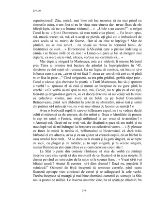 239
neputincioasă! Zău, maică, mai bine mă lua moartea să nu mai prind eu
timpurile astea, c-am fost şi eu în viaţa mea cineva dar m-au făcut de râs
băieţii-ăştia, că nu s-a însurat niciunul… » ,,Unde s-au ascuns?”- a strigat
Carol la ea. « Ştie-i Dumnezeu, că stau toată ziua plecaţi… Eu le-am spus,
mă, maică, treceţi-vă, mă, că n-aveţi ce pierde, oţi găsi voi o îmbucătură de
ceva acolo să nu muriţi de foame…Dar ai cu cine te înţelege ? Mor de
pământ, nu se mai satură… că de-aia au rămas în nerândul lumii, de
îndărătnici ce sunt… » Directorului GAS-eului care o privise îndelung şi
căruia i se făcuse milă de ea zise : « Lăsaţi-o-n pace şi hai să mergem mai
departe, ea n-are nicio vină, săraca, vorbim noi cu băieţii ei… »
Mai departe strigară la Mastroaca, asta era văduvă, îi murise bărbatul
prin Tatra şi primise trei hectare de pământ la împropietărire în ’45,
rămăsese cu doi copii să-i crească. Ea nu fugea de comisie, sta locului şi-o
înfrunta cum ştia ea, ,,ce-or să-mi facă ?- zicea ea- am să mă cert cu ei până
m-or lăsa în pace…” Când strigaseră, ea era prin grădină, grebla nişte paie ,
Carol o văzuse şi-o chemase la poartă « Tanti Mastroaco, hai să-ţi spunem
o vorbă ! »- apucase el să zică şi numai ce începuse ea cu gura până la
urechi : « Ce vorbă să-mi spui tu mie, mă, Carole, nu te ştiu eu al cui eşti,
facu-mă şi dregu-mă-n gura ta, să vă duceţi dracului să nu veniţi voi la mine
cu colectivul vostru, mai aveţi să ne beliţi ca pe bietul Constantin
Brâncoveanu, până ieri dădurăm la cote de ne săturarăm, mi-ai luat şi untul
din putinei să-l mâncaţi voi, nu v-aţi mai sătura de lacomi ce sunteţi ! »
Avea o broboadă ruptă în care-şi înfăşurase capul, nu i se vedeau decât
ochii ei mărunţei ca de şoarece, da din mâini şi făcea o hărmălaie de pusese
în cap tot satul. « Femeie, strigă miliţianul la ea- vreai să te-arestăm ? »
« Arestaţi-mă, făceţi-mi ce vreţi voi, dar lăsaţimă-n pace că am trabă şi nu
stau după voi să-mi îndrugaţi la braşoave cu colectivul vostru… » Şi plecase
cu furca în mână la treaba ei, bolborosind şi blestemând, că dacă trăia
bărbatul ei era altceva, avea şi ea un ajutor să crească copiii, că un bărbat la
casa omului face mult…Să se ducă ea la moară şi la gară singură, să se lupte
cu sacii, cu plugul şi cu rotilele, şi tu sapă singură, şi tu secere singură,
numai Dumnezeu ştie cum trăise ea şi cum crescuse copiii ăia !.
La Sfat o parte din comisie rămăsese să stea de vorbă cu părinţii
tinerilor care erau opriţi să dea socoteală de ce făcuseră ei în acea noapte. Îi
chema pe rând un instructor de la raion şi le spunea franc : « Vreai să-ţi i-ai
băiatul acasă ? Atunci fă cererea şi-i dăm drumul ! Dacă nu, puşcăria îl
mănâncă!” Oamenii de frică începură să semneze cererile, până seara
făcuseră aproape vreo cincizeci de cereri şi se adăugaseră la cele vechi.
Treaba începuse să meargă şi mai bine chemând oamenii cu somaţie la Sfat
sau la postul de miliţie. Le înscena anumite vine, ba că apără pe chiaburi, ba
239
239
 