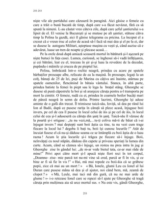 253
nişte vile ale partidului care căzuseră în paragină. Aici găsise o femeie cu
care a trăit o bună bucată de timp, după care s-a făcut nevăzut, fără ca să
spună la nimeni. L-au căutat vreo câteva zile, după care şeful şantierului s-a
lipsit de el. El venise la Bucureşti şi se mutase pe alt şantier, stătuse câtva
timp la Polina la gazdă, aici îl găsise telegrama cu pricina. La început el a
crezut că e vreun truc al celor de acasă să-l facă să mai dea şi el pe la ei, dar
se dusese la autogara Militari, aşteptase maşina cu veşti şi, când auzise că e
adevărat, luase un tren de noapte şi plecase acasă…
Pe la orele două după amiază scoaseră mortul în bătătură şi-l aşezară pe
nişte butuci în faţa casei. Lumea, curioasă, se înghesui să-i vadă înfăţişarea,
şi cei bătrâni, leat cu el, treceau în şir şi-şi luau la revedere de la decedat,
pupându-i mâinile şi crucea de pe pieptul lui.
Polina, îmbrăcată într-o rochie neagră, prindea cu acare pe spatele
bărbaţilor prosoape albe, refecate de ea la maşină. În prosoape, legaţi la un
colţ, bănuţi de 25 de lei, puşi de Marina cu câţiva ani înainte, atârnau pe
spatele oamenilor, flencănind în bătaia vântului. Stanca, în altă parte,
prindea batiste la femei în piept sau le lega la braţul stâng. Gheorghe se
dusese să pună căpestrele la boi şi să aranjeze căruţa pentru a-l transporta pe
mort la cimitir. O femeie, rudă cu ei, prindea în coarnele boilor bucăţi mari
de pânză neagră în semn de doliu. Printre lacrimi, Gheorghe îşi aduse
aminte de o gafă din trecut. Îl trimisese taică-său, Ioviţă, să dea pe rând lui
Ion al Badii, după ce pusese rariţa în căruţă să plece acasă, înjugase boii
invers, pe cel de cea îl pusese în locul celui de ăis şi pe cel de ăis, în locul
celui de cea şi-l aduseseră cu căruţa din şanţ în şanţ. Taică-său îl văzuse de
la poartă şi-i srtigase : ,,tu nu vezi,mă,…tu-ţi coliva mă-ti de băiat că i-ai
înjugat invers ? mai deştepţi sunt boii ăştia ca tine, tu nu vezi cum trage
fiecare la locul lui ? degeba îi baţi tu, boii îşi cunosc locurile !” Atât de
încuiat fusese el că nu-şi dăduse seama ce se întâmplă cu boii ăştia de o luau
razna ! Acum le ştia locurile şi-i trăgea pe fiecare să-i înjuge. Boii,
neînvăţaţi cu noul stăpân, dădeau din capete şi priveau speriaţi la lumea din
curte. Acum, când se căznea să-i înjuge, un resteu nu prea intra în jug şi
Gheorghe zise în gândul lui: ,,de m-ar vede bietul tata, ce-ar mai râde de
mine!” Privi apoi către mort şi-l apucă nişte fiori reci în tot corpul,
,,Doamne- zise- mie parcă tot nu-mi vine să cred, parcă ar fi în vis, şi ce
bine ar fi să fie în vis !” « Hai, mă mai repede cu boii-ăia că se grăbesc
popii, zice că mai au un mort ! » « Bă, Ionele, glumi Leu cu Ionel al lui
Duran care pusese mâna să dea şi el ajutor, noi când bem, mă, zeamă de
clopot ? » « Mă, Leule, mai taci mă din gură, că nu ne mai arde de
glume ! »- i-o retezase Ionel care se repezi să-l ajute pe Gheorghe să tragă
căruţa prin mulţimea aia să urce mortul sus. « Nu este vis, gândi Gheorghe,
253
253
 