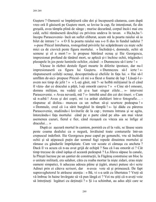 289
Guştere ? Oamenii se împărţiseră câte doi şi începuseră căutarea, cam după
vreo oră îl găsiseră pe Guştere mort, se lovise la cap, fie intenţionat, fie din
greşală, avea tâmpla plină de sânge ; murise decurând, corpul încă-i mai era
cald, ochii rămăseseră deschişi cu privirea undeva în tavan. « Ha,ha,ha !-
începu Parascovenie- încă un suflet eliberat, acum stă la poarta raiului să ia
bilet de intrare ! » « O fi la poarta raiului sau s-o fi dus în fundul iadului ?
»-puse Piticul întrebarea, rostogolind privirile lui scăpărătoare cu nişte ochi
mici ca de ciuvică peste figura mortului. « Închideţi-i, domnule, ochii să
semene şi el a mort ! »- le propuse bătrânul ocnaş şi Ilie Georgescu,
impresionat profund de tânărul mort, se aplecă şi-i închise ochii, trăgându-i
pleoapele în jos peste luminile ochilor, zicând : « Dumnezeu să-l ierte ! »
Văzuse în război destule figuri moarte în diferite ipostaze, dar nu-l
impresionaseră ca figura lui Guşteru. « Dumnezeu să-l ierte ! »-
răspunseseră ceilalţi ocnaşi, descoperindu-şi cheliile în faţa lui. « Hai să-l
umflăm de-aici- propuse Piticul- că mi s-a făcut o foame de lup ! Lăsaţi-l c-
avem noi timp de jelit ! » « L-aţi găsit, mă ?- se holbă miliţianul la el când
îl văzu- dar ce dracului a păţit, l-aţi omorât careva ? » « Cine să-l omoare,
domnu miliţian, nu vedeţi că şi-a luat singur zilele… »- interveni
Parascovenie. « Avea nevastă, mă ? »- întrebă unul din cei doi tineri. « Cum
să n-aibă ! Avea şi doi copii, mi i-a arătat alaltăieri într-o fotografie… -
răspunse al doilea.- muncea ca un nebun să-şi scurteze pedeapsa ! »
« Domnule, cred că i-a sărit burghiul în tâmplă ! »- îşi dădu cu părerea
Parascovenie, studiindu-i loviturile de la cap ; tremura întruna şi se agita,
întorcându-i faţa mortului când pe o parte când pe alta- am mai văzut
asemenea cazuri, fierul e fier, când ricoşază cu viteza aia se înfige al
dracului… »
După ce aşezară mortul în camion, porniră cu el la vale, se lăsase seara
peste coama dealului ca o negură, învăluind toate contururile într-un
crepuscul indefinit. Ilie Georgescu puse capul pe genunchi, vru să închidă
ochii şi să aţipească puţin dar somnul fugi repede dinaintea mortului şi
rămase cu gândurile împrăştiate. Cum vor scoate ei cămaşa cu ancheta ?
Dacă îl va acuza că n-au avut grijă de echipă ? Sau că l-au omorât ei ? Cât
timp trecuse de când ispăşa el această pedeapsă ? La Jilava săpase la canale,
la Piteşti lucrase pe un şantier de construcţii, la Făgăraş construise un bloc la
o unitate militară, era salahor, căra cu roaba mortar la nişte zidari, erau nişte
oameni simpatici, îi aduceau adesea pâine şi ţigări, atunci putuse să-i scrie
Adinei prin ei câteva scrisori, dar n-avea voie să şi primească. De fapt
supraveghetorul le atrăsese atenţia : « Bă, vi s-a urât cu libertatea ? Vreţi să
vă îmbrac în haine învărgate să vă pun lângă ei ? Voi nu ştiţi că n-aveţi voie
să întreţineţi legături cu deţinuţii ? » Şi i-a schimbat, au adus alţii care se
289
289
 