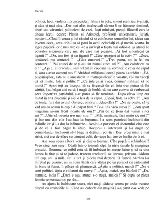 306
politici, hoţi, violatori, pruncucideri, falsuri în acte, spioni reali sau iventaţi,
şi câte şi mai câte…Dar mai ales intelectuali cărora li se frânsese destinul,
tineri sau vârstnici, politicieni de vază, foşti miniştri, preoţi, filozofi care le
ţineau lecţii despre Platon şi Aristotel, profesori universitari, jurişti,
moşieri…Când îi venea şi lui rândul să se confeseze semenilor lui, tăcea sau
inventa ceva, ceva oribil ca să pară în ochii celorlalţi că-şi merită soarta. În
legea puşcăriilor e mai tare cel ce a săvârşit o faptă mai odioasă. şi atunci le
povestea istorioare care mai de care mai picante. ,,Ai fost amestecat cu
ţiganii ?” ,,Da, am fost şi cu ţiganii !” ,,Câte spargeri ai la activ ?” ,,Zece,
douăzeci, nu contează !” ,,Câte omoruri ?” ,,Trei, patru, tot la fel, nu
contează !” Păi atunci de ce ţi-au dat numai cinci ani ?” ,,Am colaborat cu
ei !” ,,Aşa e, al dracului, i-am văzut eu cocoana la vorbitor, e ceva de capul
ei, ăsta a avut oameni sus !” Altădată miliţianul care-i păzea l-a trădat : ,,Bă,
puşcăriaşilor, ăsta nu e amestecat în matrapaslâcurile voastre, voi nu vedeţi
că vă minte, ăsta e politic !” ,,Ce interes ar avea, domnu’ miliţian să ne
mintă ?” Apoi toţi au început să se ferească de el, ăsta s-ar putea să fie
cârtiţă, l-au băgat aici ca să-i tragă de limbă, să nu care cumva să vorbească
ceva împotriva partidului, s-ar putea să fie turnător… După câtva timp era
mutat în altă puşcărie şi aici o lua de la capăt. ,,Ce-ai, frate, la activ ?” ,,Am
de toate, furt din avutul obştesc, omoruri, delapidări !” ,,Nu se poate, că te
văd om cu scaun la cap ! Ai păpat bani ? Te-a lins vreo curvă ?” ,,Am spart
magazine şi-am făcut moarte de om !” ,,Păi de ce ţi-au dat numai cinci
ani ?” ,,Uite că pe-asta n-o mai ştiu !” ,,Măi, nenicule, faci mişto de noi ?”
şi într-una din zile l-au luat la buşumat, l-a scos paznicul închisorii din
mâinile lor şi l-a dus la infirmerie…Acolo i-a povestit el doctorului cine este
şi de ce a fost băgat la zdup. Doctorul a intervenit şi l-a rugat pe
comandantul închisorii să-l bage la deţinuţii politici. Deşi programul e mai
strict, aici are de-aface cu oameni culţi, de teapa lui, are ce învăţa de la ei.
Aşa s-au scurs câteva veri şi câteva toamne. Câte puşcării schimbase ?
Vreo cinci sau şase ! Odată într-o toamnă săpa la nişte canale la marginea
oraşului. Doamne, ce oribil este să fii îmbrăcat în aceste haine şi să se uite
lumea la tine şi să te judece, treceau trecătorii, se opreau, priveau, dădeau
din cap, unii a milă, alţii a ură şi plecau mai departe. O femeie bătrână l-a
întrebat pe paznic, un miliţian tânăr care stătea pe un parapet cu automatul
în braţe şi fuma, îi plăcea să glumească. ,,Ăştia e politici, maică ?” ,,Nu e
tanti politici, ăştia e violatori de curve !” ,,Ăştia, maică, aşa bătrâni ?” ,,Da,
mamaie, ăştia !” ,,Dacă e aşa, atunci s-o tragă, maică !” Şi după ce pleca
femeia se puneau toţi pe râs…
Au ajuns la închisoare seara, nici nu-şi dăduse seama pe unde trecuse
timpul cu amintirile lui. Când au coborât din maşină i s-a părut c-o vede pe
306
306
 