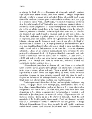 374
ne ajunge de două zile… » « Dumnezeu să primească, maică ! - mulţumi
Fiţa- ceştile astea ne mai trezesc, că ne luase somnul… » Gigea începu să se
jelească pe-afară, se ducea să ia un braţ de lemne să aprindă focul să dea
drumul la oalele cu pomană ; până la ziuă trebuia terminate ca să vină popa
să le citească. Victor Popa , soţul Cătuţei, venise şi el de acasă cu un tractor
şi se ducea la Manole al lui Vladu să ia crucea şi tronul mortului; tăiase cel
mai falnic salcâm din grădină şi-l dusese la tâmplar să facă stâlpul mortului
din el. Era un salcâm pus de Ionel al lui Duran după ce venise din război. Şi
lăsase cu jurământ ca din el să i se facă stâlpul : dacă se va usca, să taie altul
din Ciuculeşti din locul de casă al nevestei, dacă nu, să-l taie pe ăsta…De
fiecare dată când venea în grădină, punea ochii pe el : se făcuse falnic, mare,
se îngroşase, avea cam aceeaşi vârstă cu el, primăvara prin luna mai când
înflorea, mirosea aşa de frumos că nu-i venea să mai plece de lângă el.
Acum căzuse şi salcâmul şi el…Cătuţa îşi aminti că de câte ori venea pe la
ei, o luau în grădină la umbra lui, aşterneau o pătură şi nu se mai săturau de
vorbă. « Aici, tătică, e fericirea mea cu voi la un loc… » Acum dispăruse
salcâmul… Lăsase un gol imens în marea grădină, parcă se vărsase tot cerul
peste galbenul toamnei târzii… Şi dispăruse şi tatăl ei, n-avea să-l mai vadă,
n-avea să-i mai audă vorba lui dulce, sfatul lui cuminte… « Lasă, tătică… »
« Offf, tată, tată, repede-a mai trecut timpul, parc-a fost un vis, parc-a fost o
poveste… » « Poveşti sunt toate în lumea asta, tăticăăă ! Numai noi,
oamenii, nu ne dăm seama de ele… »
Ultima zi când mortul mai stă în casa lui ; vine din ce în ce mai multă
lume, se umple curtea. şi cerul parcă plânge, s-au adunat norii şi picură uşor
peste negura toamnei ploaie măruntă. Gigea le prinde femeilor pomneţi,
nişte batiste în colţul cărora sunt legaţi bănuţi de metal, Polina le înoadă
oamenilor prosoape pe mâna dreaptă, o goarnă cântă trist peste tot satul şi
clopotul de la biserică îşi îndeşeşte bătăile, toţi ai familiei s-au strâns pe
lângă mort, sunt ultimele clipe când mai stau cu el împreună…
Pe deasupra satului dă ocol un cârd de ciori care gărăie înnebunite, trag
a iarnă…Vin popii, păşesc încet pe lângă gard, imperturbabili, parcă lor nu
le-ar păsa…Necazul familiei se varsă pe ei, dacă n-ar fi ei poate că mortul ar
mai putea să mai stea în casă…De ce să plece, unde să se ducă, de ce să se
despartă de ei ?… Victor se apropie şi el cu tractorul cu o remorcă, îi lasă
obloanele în jos şi-o gătesc cu macate şi velinţe…Gigea scoate cele mai
frumoase macate ţesute de ea şi le aşterne în remorcă… Scot din casă
coroniţele şi florile şi le pun în faţa remorcii…Popii intră în curte, lumea le
face loc. « Dumnezeu să-l ierte ! » « Dumnezeu să-l ierte, părinte ! » Începe
slujba de înmormântare. Gigea trage un urlet de vită rănită : « Aoleooo,
unde-l duceţi, oameni buni, unde-mi duceţi omul meu ? Doooamneee, mai
374
374
 