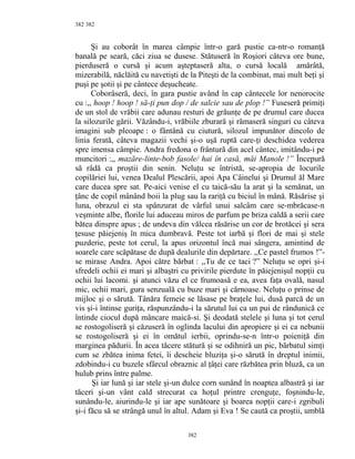 382
Şi au coborât în marea câmpie într-o gară pustie ca-ntr-o romanţă
banală pe seară, căci ziua se dusese. Stătuseră în Roşiori câteva ore bune,
pierduseră o cursă şi acum aşteptaseră alta, o cursă locală amărâtă,
mizerabilă, năclăită cu navetişti de la Piteşti de la combinat, mai mult beţi şi
puşi pe şotii şi pe cântece deşucheate.
Coborâseră, deci, în gara pustie având în cap cântecele lor nenorocite
cu :,, hoop ! hoop ! să-ţi pun dop / de salcie sau de plop !” Fuseseră primiţi
de un stol de vrăbii care adunau resturi de grăunţe de pe drumul care ducea
la silozurile gării. Văzându-i, vrăbiile zburară şi rămaseră singuri cu câteva
imagini sub pleoape : o fântână cu ciutură, silozul impunător dincolo de
linia ferată, câteva magazii vechi şi-o uşă ruptă care-ţi deschidea vederea
spre imensa câmpie. Andra fredona o frântură din acel cântec, imitându-i pe
muncitori :,, mazăre-linte-bob fasole/ hai în casă, măi Manole !” Începură
să râdă ca proştii din senin. Neluţu se întristă, se-apropia de locurile
copilăriei lui, venea Dealul Plescării, apoi Apa Câinelui şi Drumul ăl Mare
care ducea spre sat. Pe-aici venise el cu taică-său la arat şi la semănat, un
ţânc de copil mânând boii la plug sau la rariţă cu biciul în mână. Răsărise şi
luna, obrazul ei sta spânzurat de vârful unui salcâm care se-mbrăcase-n
veşminte albe, florile lui aduceau miros de parfum pe briza caldă a serii care
bătea dinspre apus ; de undeva din vălcea răsărise un cor de brotăcei şi sera
ţesuse păiejeniş în mica dumbravă. Peste tot iarbă şi flori de mai şi stele
puzderie, peste tot cerul, la apus orizontul încă mai sângera, amintind de
soarele care scăpătase de după dealurile din depărtare. ,,Ce pastel frumos !”-
se mirase Andra. Apoi către bărbat : ,,Tu de ce taci ?” Neluţu se opri şi-i
sfredeli ochii ei mari şi albaştri cu privirile pierdute în păiejenişul nopţii cu
ochii lui lacomi. şi atunci văzu el ce frumoasă e ea, avea faţa ovală, nasul
mic, ochii mari, gura senzuală cu buze mari şi cărnoase. Neluţu o prinse de
mijloc şi o sărută. Tânăra femeie se lăsase pe braţele lui, dusă parcă de un
vis şi-i întinse guriţa, răspunzându-i la sărutul lui ca un pui de rândunică ce
întinde ciocul după mâncare maică-si. Şi deodată stelele şi luna şi tot cerul
se rostogoliseră şi căzuseră în oglinda lacului din apropiere şi ei ca nebunii
se rostogoliseră şi ei în omătul ierbii, oprindu-se-n într-o poieniţă din
marginea pădurii. În acea tăcere stătură şi se odihniră un pic, bărbatul simţi
cum se zbătea inima fetei, îi descheie bluziţa şi-o sărută în dreptul inimii,
zdobindu-i cu buzele sfârcul obraznic al ţâţei care răzbătea prin bluză, ca un
hulub prins între palme.
Şi iar lună şi iar stele şi-un dulce corn sunând în noaptea albastră şi iar
tăceri şi-un vânt cald strecurat ca hoţul printre crenguţe, foşnindu-le,
sunându-le, aiurindu-le şi iar ape sunătoare şi boarea nopţii care-i zgribuli
şi-i făcu să se strângă unul în altul. Adam şi Eva ! Se caută ca proştii, umblă
382
382
 