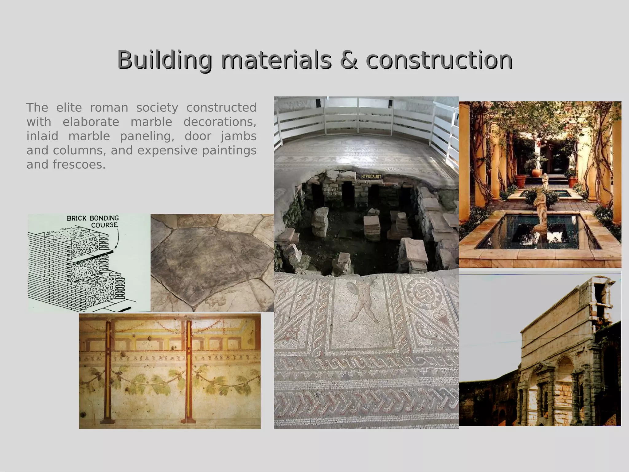 Building materials & construction
The elite roman society constructed
with elaborate marble decorations,
inlaid marble paneling, door jambs
and columns, and expensive paintings
and frescoes.
 