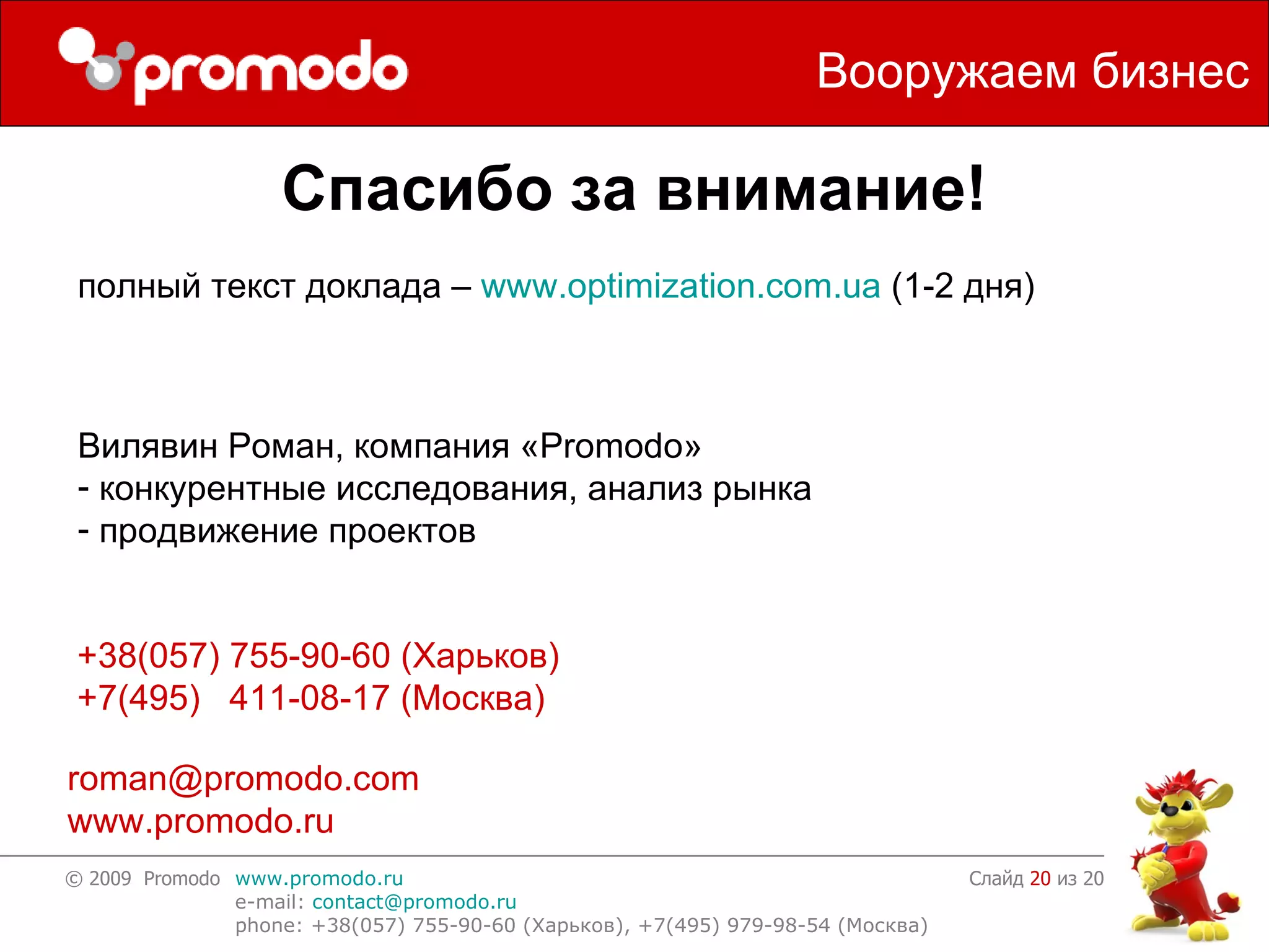 Спасибо за внимание! Слайд    из 20 Вилявин Роман, компания « Promodo » конкурентные исследования, анализ рынка продвижение проектов +38(057) 755-90-60 ( Харьков )   +7(495)  411-08-17  ( Москва )   [email_address] www.promodo.ru Вооружаем бизнес полный текст доклада –  www.optimization.com.ua  (1-2  дня ) 