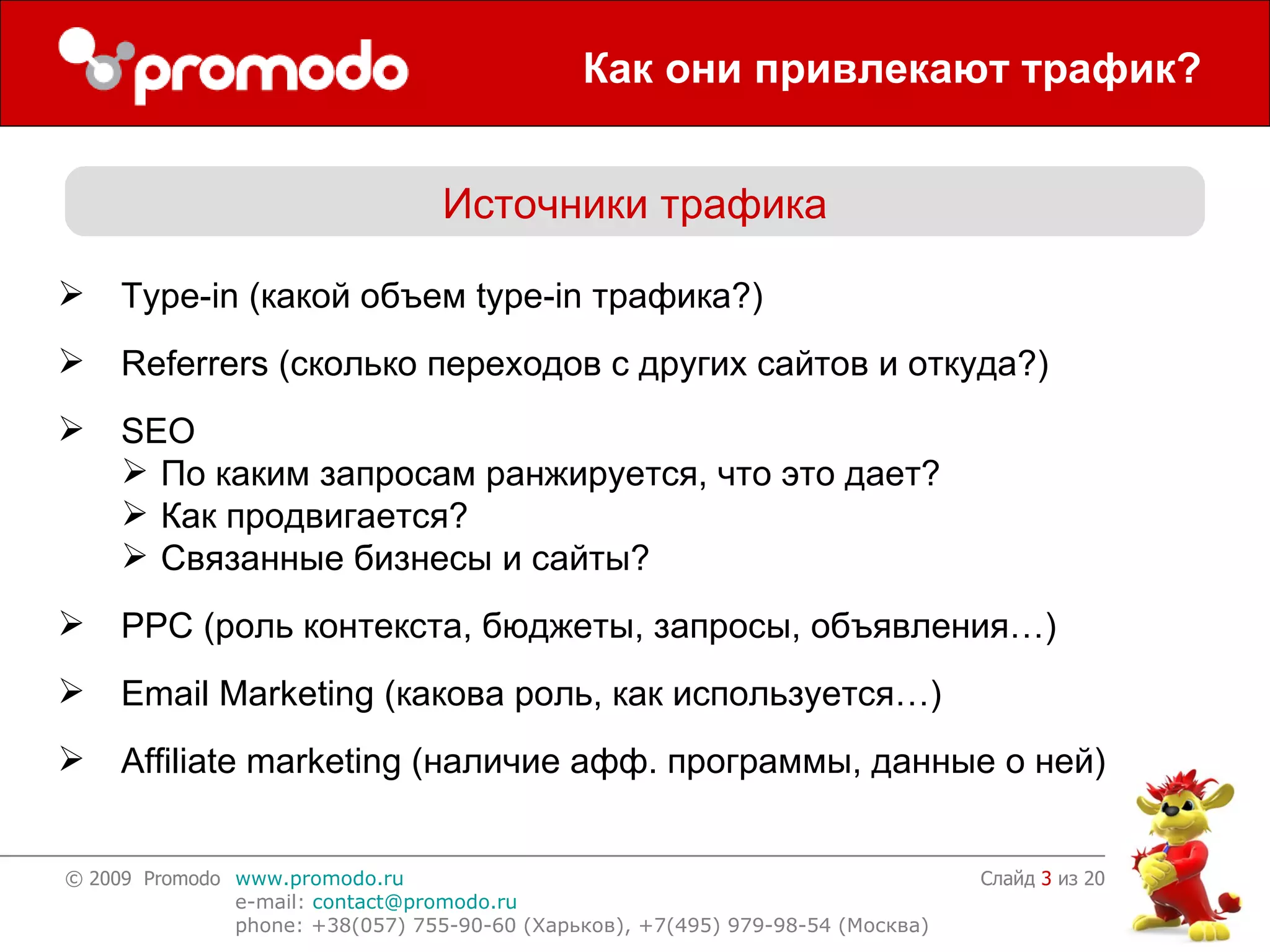 Как они привлекают трафик? Слайд    из 20 Источники трафика Type-in ( какой объем  type-in  трафика ?) Referrers ( сколько переходов с других сайтов и откуда? ) SEO По каким запросам ранжируется, что это дает? Как продвигается? Связанные бизнесы и сайты? PPC  (роль контекста, бюджеты, запросы, объявления…) Email Marketing ( какова роль, как используется… ) Affiliate marketing ( наличие афф. программы, данные о ней ) 