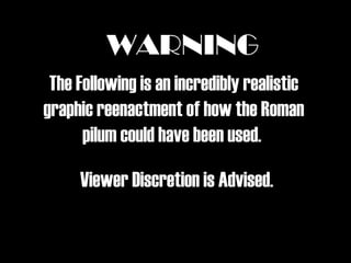WARNING
 The Following is an incredibly realistic
graphic reenactment of how the Roman
      pilum could have been used.

     Viewer Discretion is Advised.
 