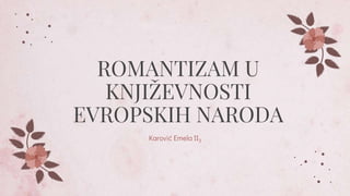 ROMANTIZAM U
KNJIŽEVNOSTI
EVROPSKIH NARODA
Karović Emela II3
 