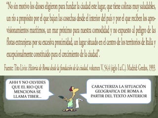 AHH Y NO OLVIDES
 QUE EL RIO QUE    CARACTERIZA LA SITUACIÓN
  MENCIONA SE        GEOGRAFICA DE ROMA A
  LLAMA TIBER…     PARTIR DEL TEXTO ANTERIOR
 