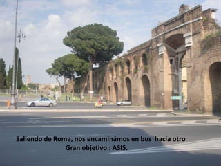 Saliendo de Roma, nos encaminámos en bus  hacia otro                              Gran objetivo : ASIS.