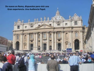 De nuevo en Roma, dispuestos para vivir una    Gran experiencia. Una Audiencia Papal.