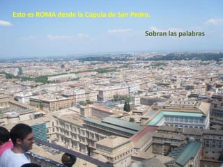 Esto es ROMA desde la Cúpula de San Pedro. Sobran laspalabras