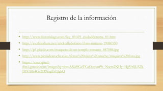 Registro de la información
• http://www.historialago.com/leg_01025_ciudadderoma_01.htm
• http://es.slideshare.net/ericktalledofarro/foro-romano-19080550
• http://p1.pkcdn.com/maqueta-de-un-templo-romano_887088.jpg
• http://www.picosdearoche.com/fotos%20visita%20aroche/maqueta%20foro.jpg
• https://encrypted-
tbn1.gstatic.com/images?q=tbn:ANd9GcTCaOovunf9s_Nwm2NHy_HgVt6jL52X
JHVA8a4Ga2D9rzgEsLJgkQ
 