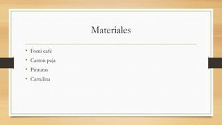 Materiales
• Fomi café
• Carton paja
• Pinturas
• Cartulina
 