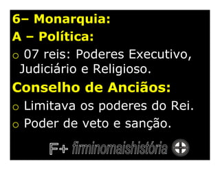 6– Monarquia:
A – Política:
o 07 reis: Poderes Executivo,
 Judiciário e Religioso.
Conselho de Anciãos:
o Limitava os poderes do Rei.
o Poder de veto e sanção.
 