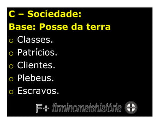 C – Sociedade:
Base: Posse da terra
o Classes.
o Patrícios.
o Clientes.
o Plebeus.
o Escravos.
 