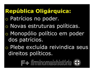 República Oligárquica:
o Patrícios no poder.
o Novas estruturas políticas.
o Monopólio político em poder
 dos patrícios.
o Plebe excluída reivindica seus
 direitos políticos.
 