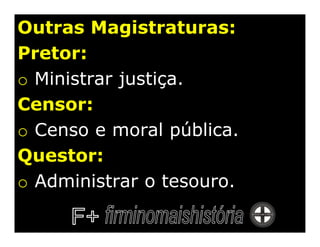 Outras Magistraturas:
Pretor:
o Ministrar justiça.
Censor:
o Censo e moral pública.
Questor:
o Administrar o tesouro.
 