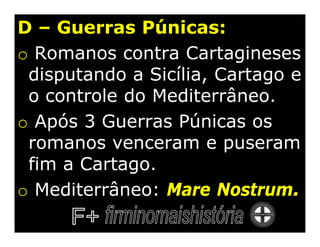 D – Guerras Púnicas:
o Romanos contra Cartagineses
 disputando a Sicília, Cartago e
 o controle do Mediterrâneo.
o Após 3 Guerras Púnicas os
 romanos venceram e puseram
 fim a Cartago.
o Mediterrâneo: Mare Nostrum.
 