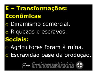 E – Transformações:
Econômicas
o Dinamismo comercial.
o Riquezas e escravos.
Sociais:
o Agricultores foram à ruína.
o Escravidão base da produção.
 