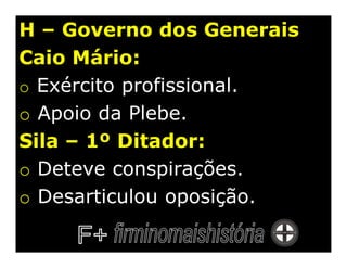 H – Governo dos Generais
Caio Mário:
o Exército profissional.
o Apoio da Plebe.
Sila – 1º Ditador:
o Deteve conspirações.
o Desarticulou oposição.
 