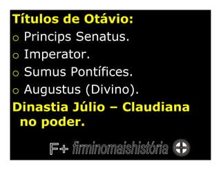 Títulos de Otávio:
o Princips Senatus.
o Imperator.
o Sumus Pontífices.
o Augustus (Divino).
Dinastia Júlio – Claudiana
 no poder.
 