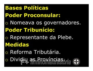 Bases Políticas
Poder Proconsular:
o Nomeava os governadores.
Poder Tribunício:
o Representante da Plebe.
Medidas
o Reforma Tributária.
o Dividiu as Províncias.
 