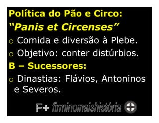 Política do Pão e Circo:
“Panis et Circenses”
o Comida e diversão à Plebe.
o Objetivo: conter distúrbios.
B – Sucessores:
o Dinastias: Flávios, Antoninos
 e Severos.
 