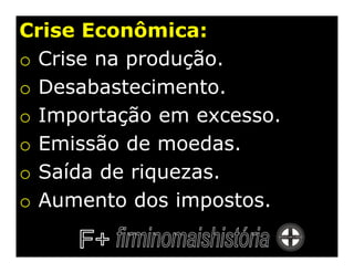 Crise Econômica:
o Crise na produção.
o Desabastecimento.
o Importação em excesso.
o Emissão de moedas.
o Saída de riquezas.
o Aumento dos impostos.
 