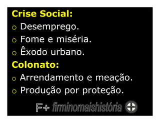 Crise Social:
o Desemprego.
o Fome e miséria.
o Êxodo urbano.
Colonato:
o Arrendamento e meação.
o Produção por proteção.
 