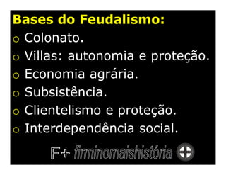 Bases do Feudalismo:
o Colonato.
o Villas: autonomia e proteção.
o Economia agrária.
o Subsistência.
o Clientelismo e proteção.
o Interdependência social.
 