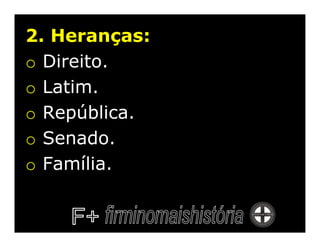 2. Heranças:
o Direito.
o Latim.
o República.
o Senado.
o Família.
 