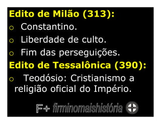 Edito de Milão (313):
o Constantino.
o Liberdade de culto.
o Fim das perseguições.
Edito de Tessalônica (390):
o Teodósio: Cristianismo a
 religião oficial do Império.
 