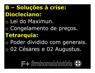 B – Soluções à crise:
Diocleciano:
o Lei do Maximun.
o Congelamento de preços.
Tetrarquia:
o Poder dividido com generais.
o 02 Césares e 02 Augustus.
 