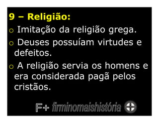 9 – Religião:
o Imitação da religião grega.
o Deuses possuíam virtudes e
 defeitos.
o A religião servia os homens e
 era considerada pagã pelos
 cristãos.
 
