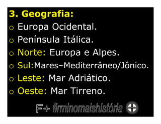 3. Geografia:
o Europa Ocidental.
o Península Itálica.
o Norte: Europa e Alpes.
o Sul:Mares–Mediterrâneo/Jônico.
o Leste: Mar Adriático.
o Oeste: Mar Tirreno.
 
