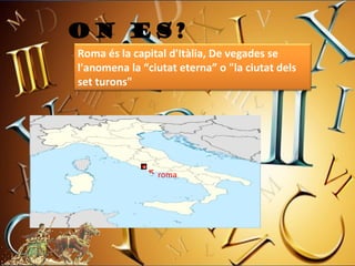 ON ES?
Roma és la capital d'Itàlia, De vegades se
l'anomena la “ciutat eterna” o "la ciutat dels
set turons"




                roma
 