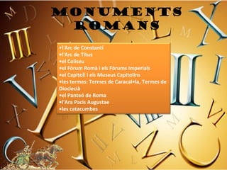 MONUMENTS
 ROMANS
•l'Arc de Constantí
•l'Arc de Titus 
•el Coliseu
•el Fòrum Romà i els Fòrums Imperials
•el Capitoli i els Museus Capitolins
•les termes: Termes de Caracal•la, Termes de 
Dioclecià
•el Panteó de Roma
•l'Ara Pacis Augustae
•les catacumbes
 