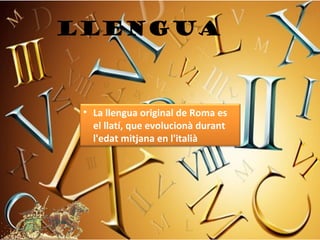 LLENGUA



 • La llengua original de Roma es
   el llatí, que evolucionà durant
   l'edat mitjana en l'italià
 
