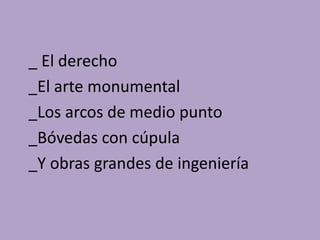 _ El derecho 
_El arte monumental 
_Los arcos de medio punto 
_Bóvedas con cúpula 
_Y obras grandes de ingeniería 
 