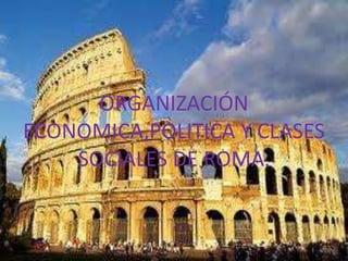 ORGANIZACIÓN
ECONOMICA,POLITICA Y CLASES
SOCIALES DE ROMA.
 