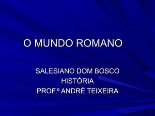 O MUNDO ROMANO

 SALESIANO DOM BOSCO
        HISTÓRIA
 PROF.º ANDRÉ TEIXEIRA
 