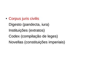 ● Corpus juris civilis
Digesto (pandecta, iura)
Instituições (extratos)
Codex (compilação de leges)
Novellas (constituições imperiais)
 