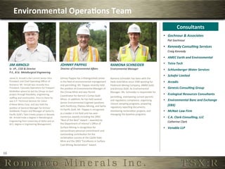 Environmental	
  Opera,ons	
  Team	
  
                                                                                                                                                                                                                                  Consultants	
  
                                                                                                                                                                                                                    •  Gochnour	
  	
  Associates	
  
                                                                                                                                                                                                                        Pat	
  Gochnour	
  

                                                                                                                                                                                                                    •  Kennedy	
  ConsulMng	
  Services	
  
                                                                                                                                                                                                                        Craig	
  Kennedy	
  
                                                                                                                                                                                                                    •  AMEC	
  Earth	
  and	
  Environmental	
  

         JIM	
  ARNOLD	
                                                           JOHNNY	
  PAPPAS	
                                                RAMONA	
  SCHNEIDER	
                                          •  Tetra	
  Tech	
  
         Sr.	
  VP.,	
  COO	
  	
  Director	
                                     Director	
  of	
  Environmental	
  Aﬀairs	
                       Environmental	
  Manager	
                                     •  Schlumberger	
  Water	
  Services	
  
         P.E.,	
  B.Sc.	
  Metallurgical	
  Engineering	
                          	
                                                                	
  
         	
  James	
  R.	
  Arnold	
  is	
  the	
  current	
  Senior	
  Vice	
                                                                                                                                      •  Schafer	
  Limited	
  
                                                                                   Johnny	
  Pappas	
  has	
  a	
  disOnguished	
  career	
          Ramona	
  Schneider	
  has	
  been	
  with	
  the	
  
         President	
  and	
  Chief	
  OperaOng	
  Oﬃcer	
  of	
                    in	
  the	
  ﬁeld	
  of	
  environmental	
  management	
          Haile	
  Gold	
  Mine	
  since	
  1990	
  working	
  for	
     •  Arcadis	
  
         Romarco.	
  Mr.	
  Arnold	
  was	
  recently	
  Vice	
                    and	
  perminng.	
  Mr.	
  Pappas	
  recently	
  held	
           Piedmont	
  Mining	
  Company,	
  AMAX	
  Gold,	
  
         President,	
  Colorado	
  OperaOons	
  for	
  Freeport-­‐                 the	
  posiOon	
  of	
  Environmental	
  Manager	
  of	
          and	
  Kinross	
  Gold.	
  As	
  Environmental	
               •  Genesis	
  ConsulMng	
  Group	
  
         McMoRan	
  where	
  he	
  led	
  the	
  Climax	
  re-­‐start	
            the	
  Climax	
  Mine	
  and	
  was	
  Permit	
                   Manager,	
  Ms.	
  Schneider	
  is	
  responsible	
  for	
  
         project	
  through	
  feasibility,	
  engineering,	
  
                                                                                   Coordinator	
  for	
  Barrick’s	
  Cortez	
  Gold	
  
                                                                                                                                                                                                                    •  Ecological	
  Resources	
  Consultants	
  
         staﬃng	
  and	
  construcOon.	
  Prior	
  to	
  there	
  he	
                                                                               perminng,	
  maintaining	
  current	
  permits	
  
                                                                                   Mines.	
  In	
  addiOon,	
  he	
  has	
  held	
  several	
        and	
  regulatory	
  compliance,	
  organizing	
               •  Environmental	
  Banc	
  and	
  Exchange	
  
         was	
  V.P.	
  Technical	
  Services	
  for	
  Coeur	
  
                                                                                   Senior	
  Environmental	
  Engineer	
  posiOons	
                 closure	
  sampling	
  programs,	
  preparing	
  
         d’Alene	
  Mines	
  Corp.	
  and	
  also	
  held	
  the	
                                                                                                                                                     (EBX)	
  
                                                                                   with	
  Paciﬁcorp,	
  Plateau	
  Mining,	
  and	
  Santa	
        regulatory	
  reporOng	
  documents,	
  
         posiOon	
  of	
  General	
  Manager	
  for	
  Kinross’	
  
                                                                                   Fe	
  Paciﬁc	
  Gold.	
  Mr.	
  Pappas	
  is	
  recognized	
  
         Goldbanks	
  Project	
  and	
  Manager	
  of	
  Santa	
  Fe	
                                                                               monitoring	
  reclamaOon	
  projects,	
  and	
                 •  McNair	
  Law	
  Firm	
  
         Paciﬁc	
  Gold’s	
  Twin	
  Creeks	
  project	
  in	
  Nevada.	
          as	
  a	
  leader	
  in	
  his	
  ﬁeld	
  and	
  has	
  won	
     managing	
  the	
  baseline	
  programs.	
  
         Mr.	
  Arnold	
  holds	
  a	
  degree	
  in	
  Metallurgical	
            numerous	
  awards	
  including	
  the	
  2003	
                                                                                 •  C.A.	
  Clark	
  ConsulMng,	
  LLC	
  
         Engineering	
  from	
  University	
  of	
  Idaho	
  and	
  an	
           “Best	
  of	
  the	
  Best”	
  Award	
  –	
  awarded	
  by	
  
                                                                                                                                                                                                                        Catherine	
  Clark	
  
         M.S.	
  degree	
  in	
  Engineering	
  Management.	
                      the	
  Department	
  of	
  Interior’s	
  Oﬃce	
  of	
  
                                                                                   Surface	
  Mining	
  in	
  recogniOon	
  for	
                                                                                   •  Venable	
  LLP	
  
                                                                                   extraordinary	
  personal	
  commitment	
  and	
  
                                                                                   outstanding	
  contribuOon	
  for	
  the	
  
                                                                                   reclamaOon	
  success	
  at	
  the	
  Castle	
  Gate	
  
                                                                                   Mine	
  and	
  the	
  2003	
  “Excellence	
  in	
  Surface	
  
                                                                                   Coal	
  Mining	
  ReclamaOon”	
  Award.	
  


16	
  
 