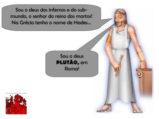 Sou o deus dos infernos e do sub-mundo, o senhor do reino dos mortos! Na Grécia tenho o nome de Hades... Sou o deus  PLUTÃO,  em Roma! 