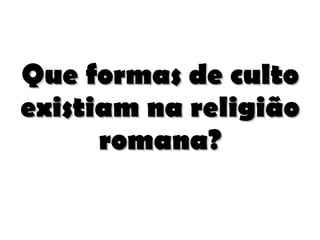 Que formas de culto existiam na religião romana? 