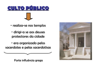 CULTO PÚBLICO realiza-se nos templos dirigi-a se aos deuses protectores da cidade era organizado pelos sacerdotes e pelas sacerdotisas Forte influência grega 