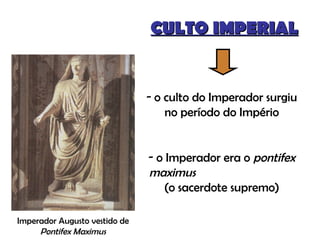 CULTO IMPERIAL o culto do Imperador surgiu no período do Império o Imperador era o  pontifex maximus   (o sacerdote supremo) Imperador Augusto vestido de  Pontifex Maximus 
