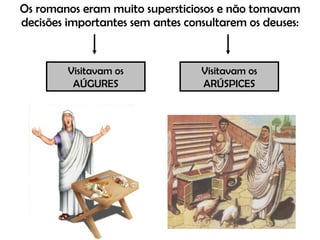 Os romanos eram muito supersticiosos e não tomavam decisões importantes sem antes consultarem os deuses: Visitavam os AÚGURES Visitavam os ARÚSPICES 