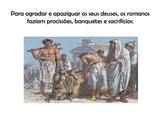 Para agradar e apaziguar os seus deuses, os romanos faziam procissões, banquetes e sacrifícios: 